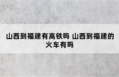 山西到福建有高铁吗 山西到福建的火车有吗